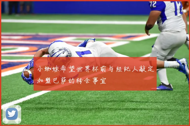 小蜘蛛希望世界杯前与经纪人敲定加盟巴萨的转会事宜