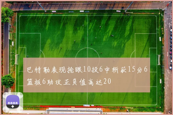 巴特勒表现抢眼10投6中斩获15分6篮板6助攻正负值高达20