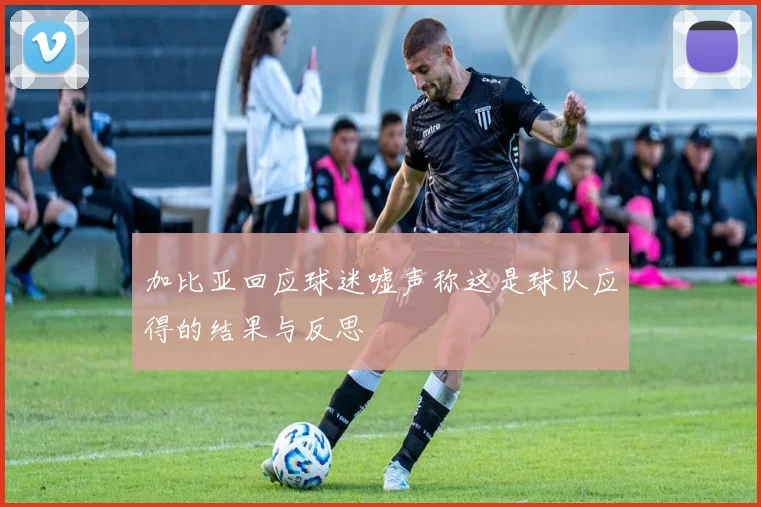 加比亚回应球迷嘘声称这是球队应得的结果与反思