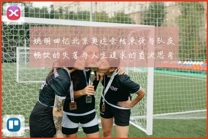 姚明回忆北京奥运会结束夜与队友畅饮的失落与人生追求的首次思考