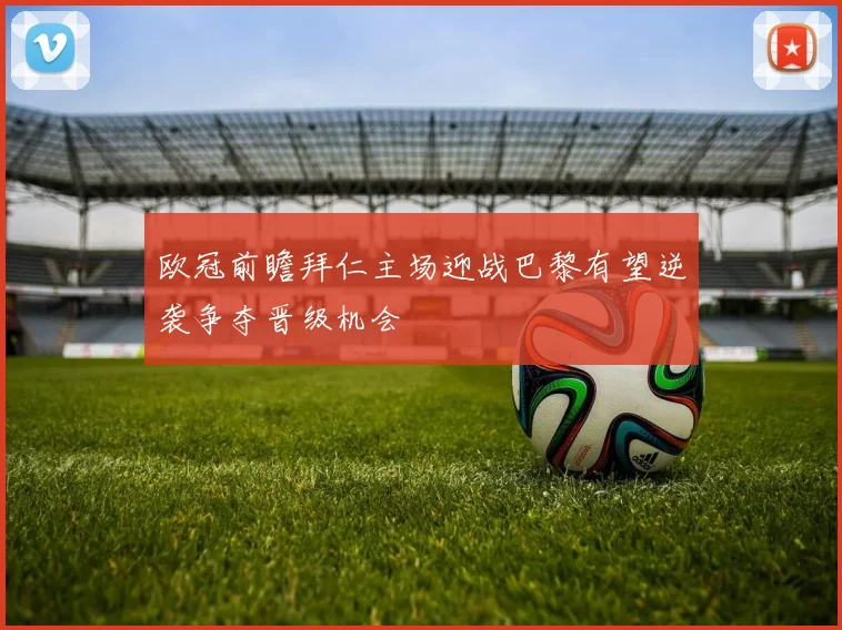 欧冠前瞻拜仁主场迎战巴黎有望逆袭争夺晋级机会