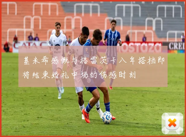 基米希感慨与格雷茨卡八年搭档即将结束婚礼中场的伤感时刻