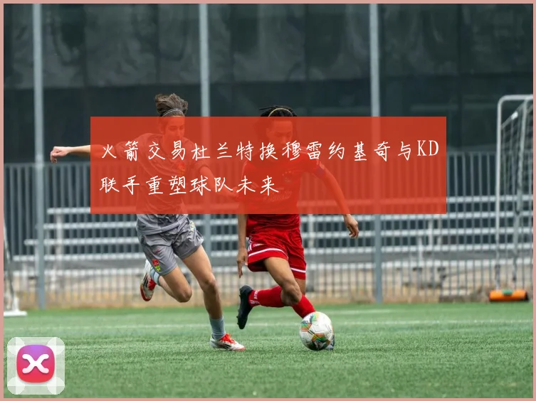 火箭交易杜兰特换穆雷约基奇与KD联手重塑球队未来