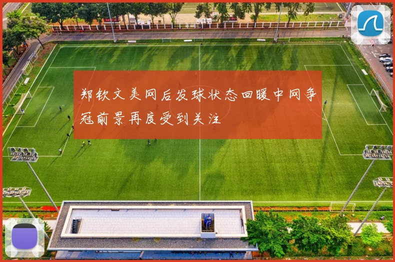 郑钦文美网后发球状态回暖中网争冠前景再度受到关注