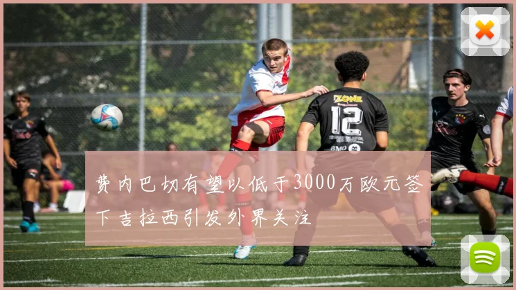 费内巴切有望以低于3000万欧元签下吉拉西引发外界关注