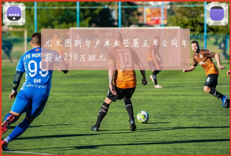 尤文图斯与卢库米签署五年合同年薪达250万欧元